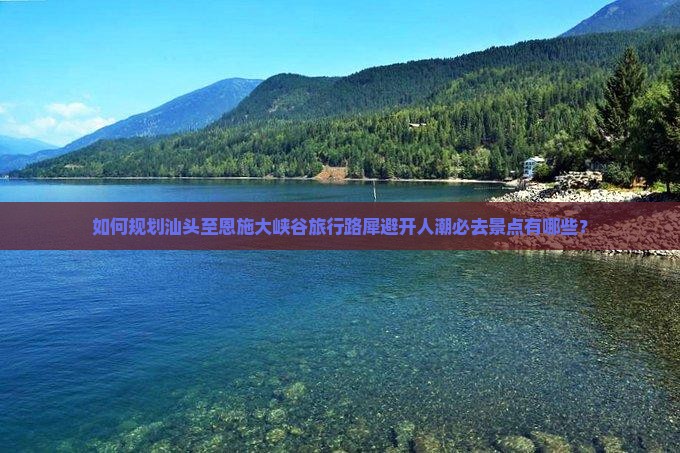 如何规划汕头至恩施大峡谷旅行路犀避开人潮必去景点有哪些？