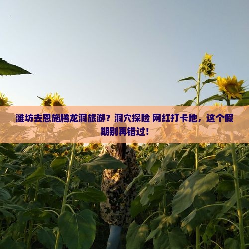 潍坊去恩施腾龙洞旅游？洞穴探险+网红打卡地，这个假期别再错过！