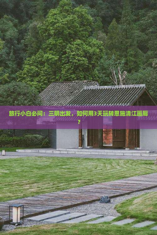 旅行小白必问：三明出发，如何用3天玩转恩施清江画廊？