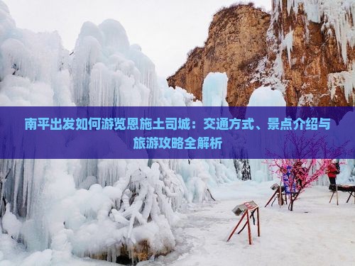 南平出发如何游览恩施土司城：交通方式、景点介绍与旅游攻略全解析