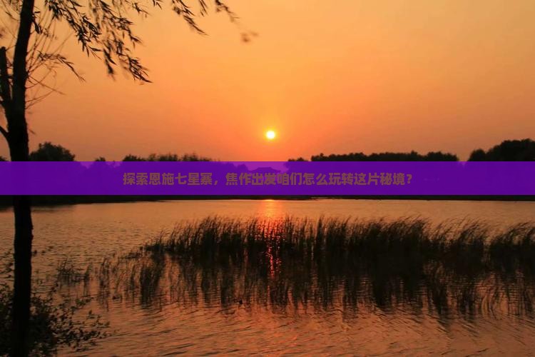 探索恩施七星寨，焦作出发咱们怎么玩转这片秘境？
