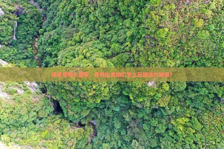 探索恩施七星寨，焦作出发咱们怎么玩转这片秘境？