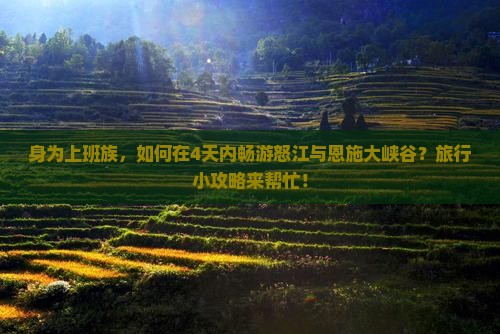 身为上班族，如何在4天内畅游怒江与恩施大峡谷？旅行小攻略来帮忙！