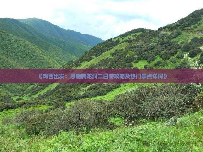 《鸡西出发：恩施腾龙洞二日游攻略及热门景点详探》