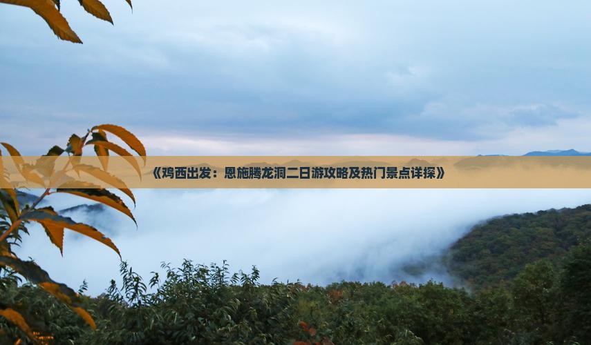 《鸡西出发：恩施腾龙洞二日游攻略及热门景点详探》