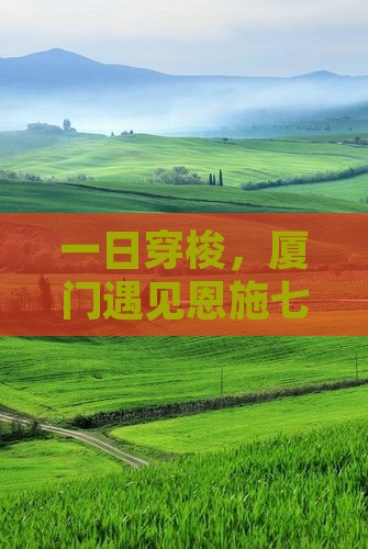 一日穿梭，厦门遇见恩施七星寨的秘境魔法