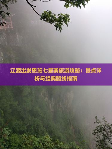 辽源出发恩施七星寨旅游攻略：景点详析与经典路线指南
