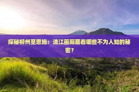 探秘柳州至恩施：清江画廊藏着哪些不为人知的秘密？