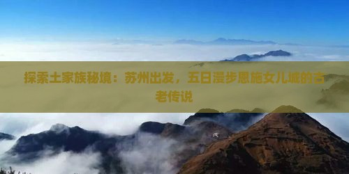 探索土家族秘境：苏州出发，五日漫步恩施女儿城的古老传说