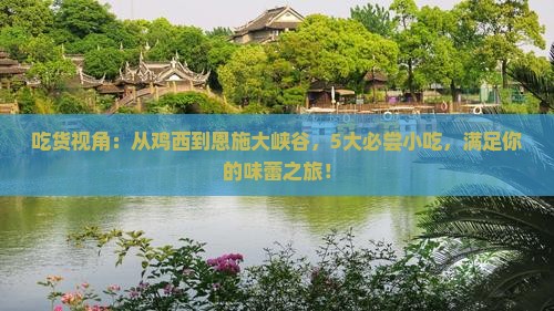 吃货视角：从鸡西到恩施大峡谷，5大必尝小吃，满足你的味蕾之旅！