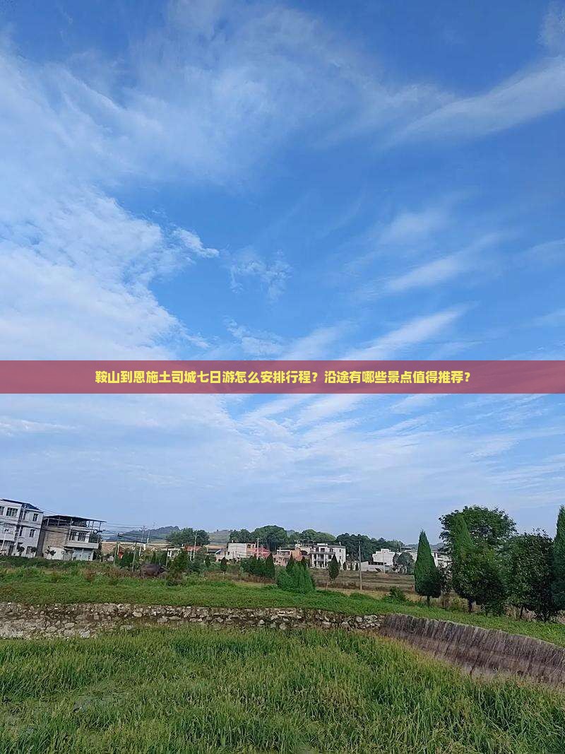 鞍山到恩施土司城七日游怎么安排行程？沿途有哪些景点值得推荐？