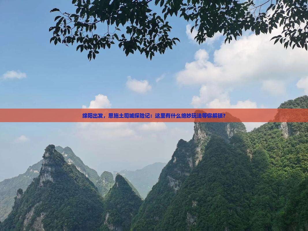 绵阳出发，恩施土司城探险记：这里有什么绝妙玩法等你解锁？