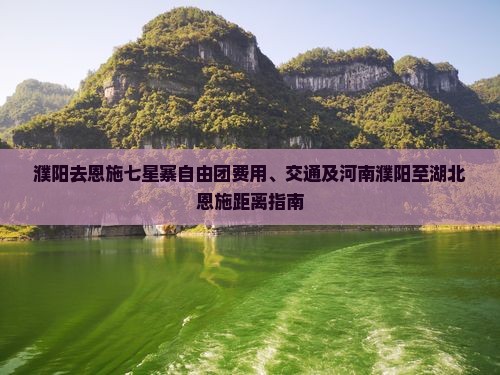 濮阳去恩施七星寨自由团费用、交通及河南濮阳至湖北恩施距离指南
