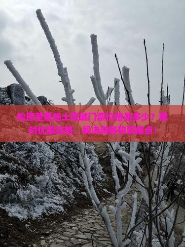 松原至恩施土司城门票价格是多少？限时优惠攻略，解决游客购票痛点！