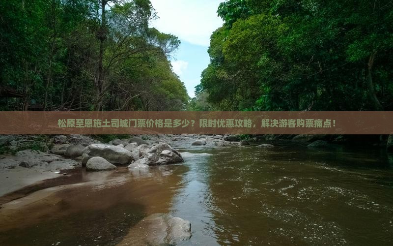 松原至恩施土司城门票价格是多少？限时优惠攻略，解决游客购票痛点！