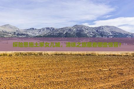 探险恩施土家女儿城，清徐之旅藏着哪些惊喜？