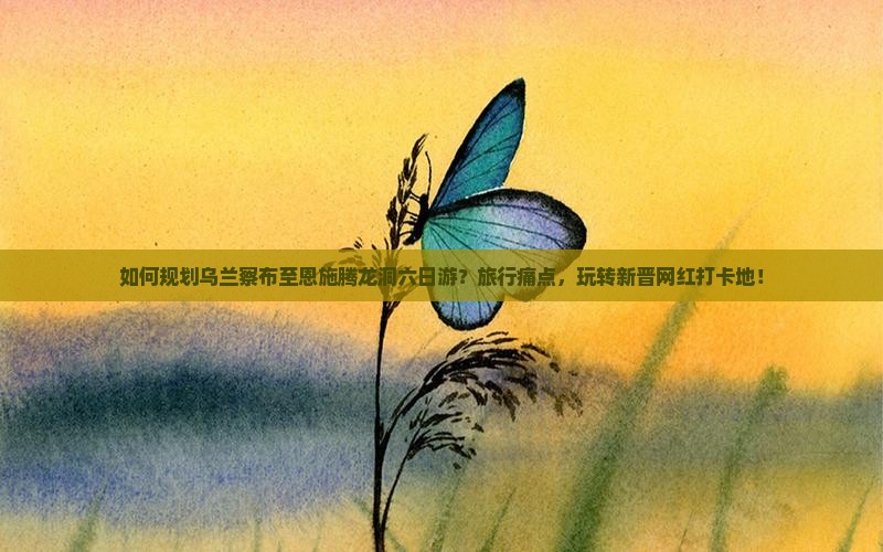 如何规划乌兰察布至恩施腾龙洞六日游？旅行痛点，玩转新晋网红打卡地！