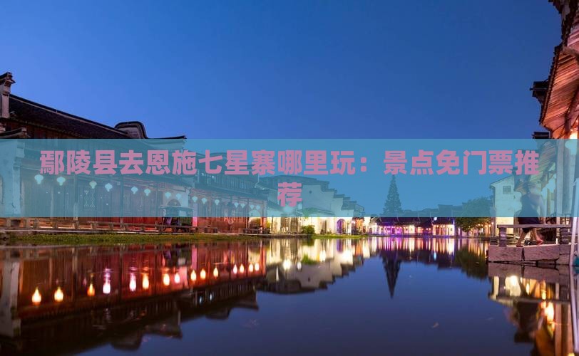 鄢陵县去恩施七星寨哪里玩：景点免门票推荐