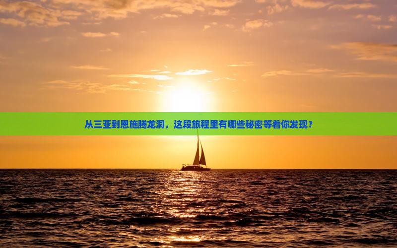从三亚到恩施腾龙洞，这段旅程里有哪些秘密等着你发现？
