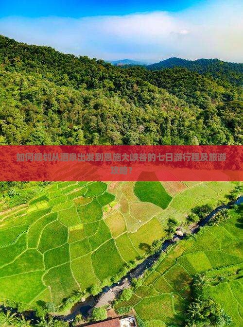 如何规划从酒泉出发到恩施大峡谷的七日游行程及旅游攻略？