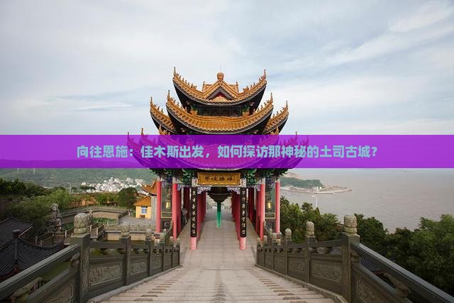 向往恩施：佳木斯出发，如何探访那神秘的土司古城？