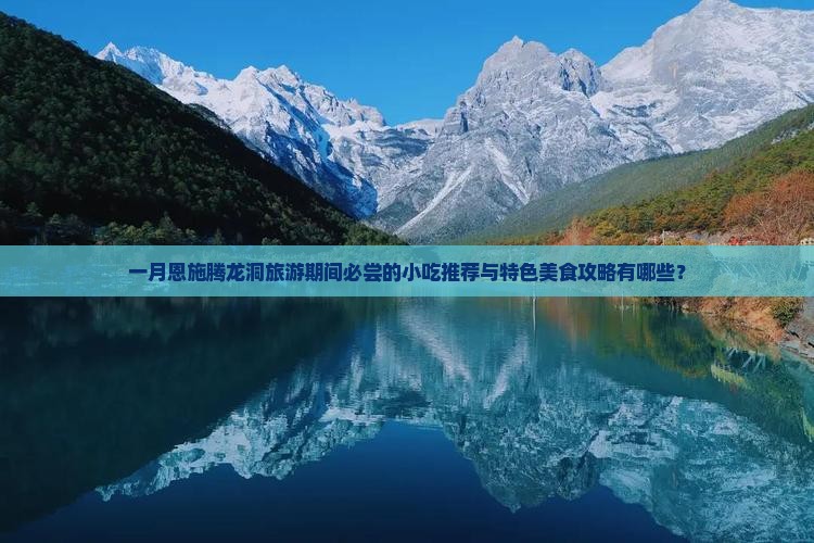 一月恩施腾龙洞旅游期间必尝的小吃推荐与特色美食攻略有哪些？