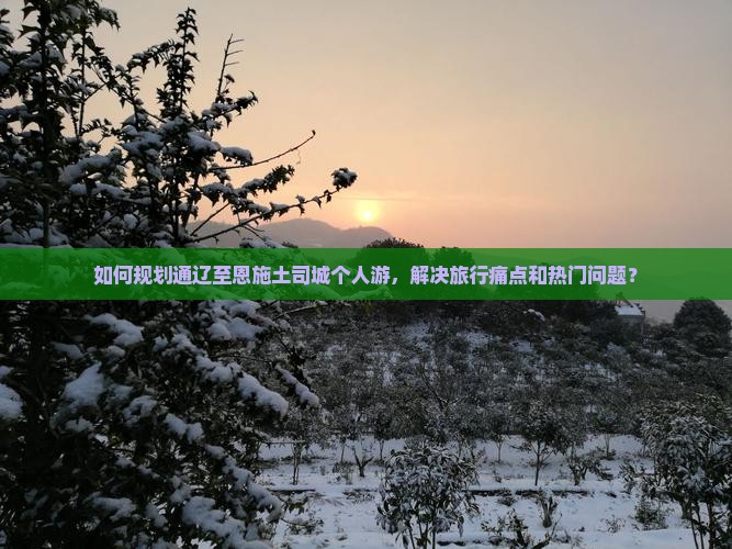 如何规划通辽至恩施土司城个人游，解决旅行痛点和热门问题？