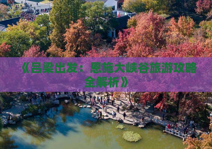 《吕梁出发：恩施大峡谷旅游攻略全解析》