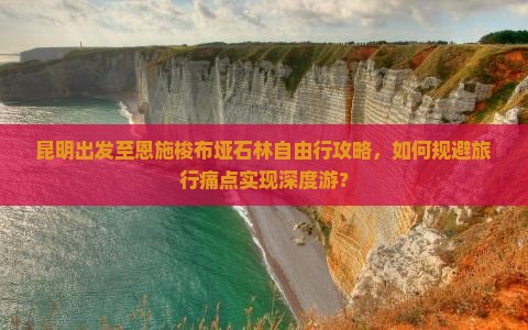 昆明出发至恩施梭布垭石林自由行攻略，如何规避旅行痛点实现深度游？