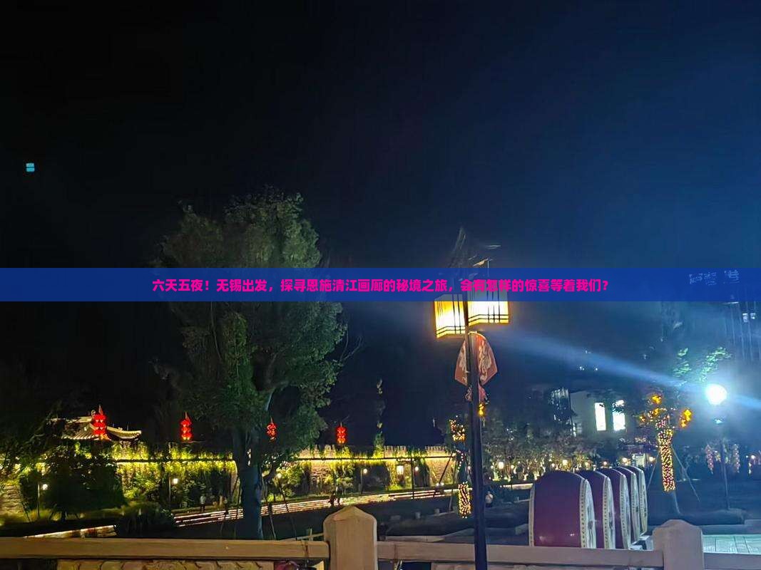 六天五夜！无锡出发，探寻恩施清江画廊的秘境之旅，会有怎样的惊喜等着我们？