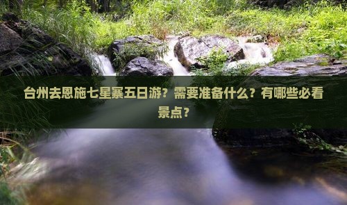 台州去恩施七星寨五日游？需要准备什么？有哪些必看景点？