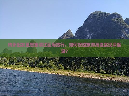 杭州出发至恩施清江画廊旅行，如何规避旅游高峰实现深度游？