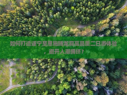 如何打造遂宁至恩施腾龙洞高品质二日游体验，避开人潮拥挤？