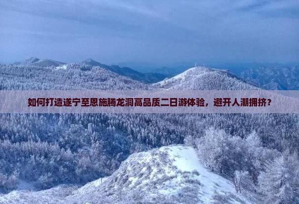 如何打造遂宁至恩施腾龙洞高品质二日游体验，避开人潮拥挤？