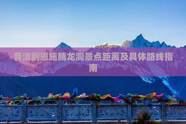 普洱到恩施腾龙洞景点距离及具体路线指南