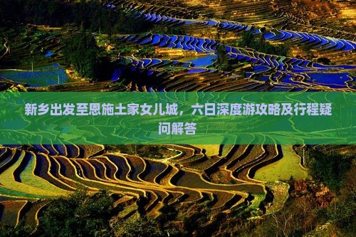 新乡出发至恩施土家女儿城，六日深度游攻略及行程疑问解答
