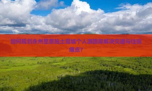 如何规划永州至恩施土司城个人游路犀解决交通与住宿痛点？