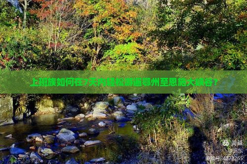 上班族如何在7天内轻松游遍鄂州至恩施大峡谷？