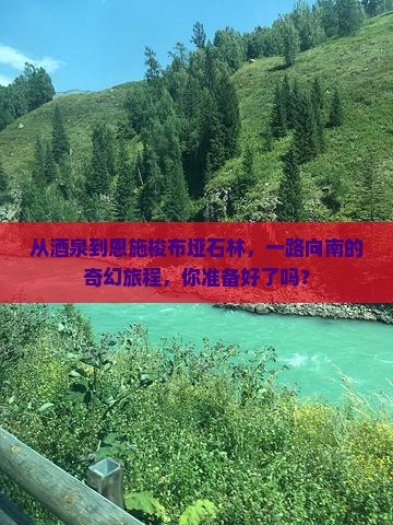 从酒泉到恩施梭布垭石林，一路向南的奇幻旅程，你准备好了吗？
