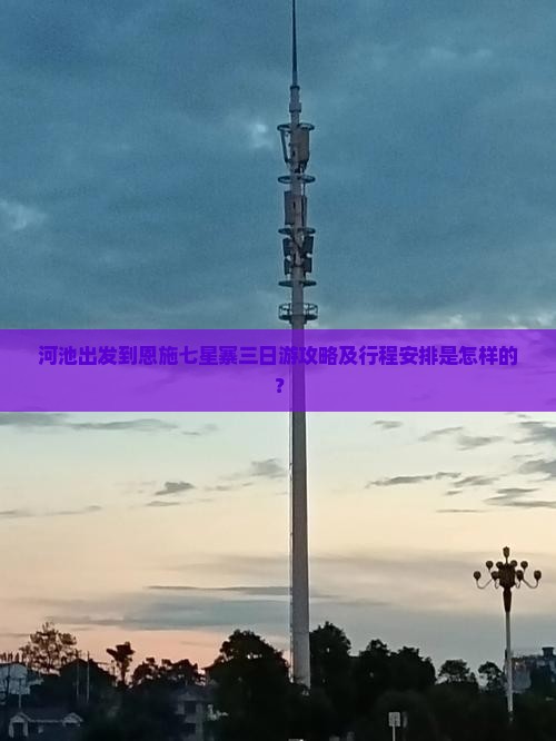河池出发到恩施七星寨三日游攻略及行程安排是怎样的？