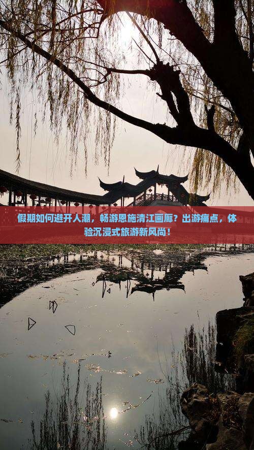 假期如何避开人潮，畅游恩施清江画廊？出游痛点，体验沉浸式旅游新风尚！