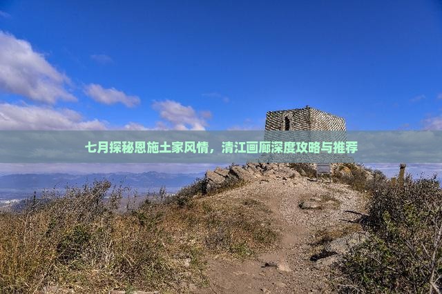 七月探秘恩施土家风情，清江画廊深度攻略与推荐