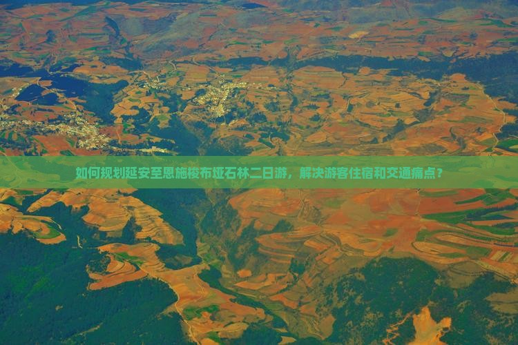 如何规划延安至恩施梭布垭石林二日游，解决游客住宿和交通痛点？