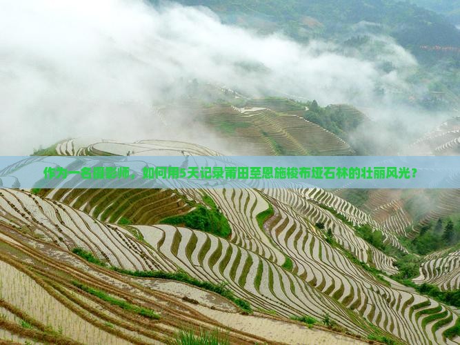 作为一名摄影师，如何用5天记录莆田至恩施梭布垭石林的壮丽风光？