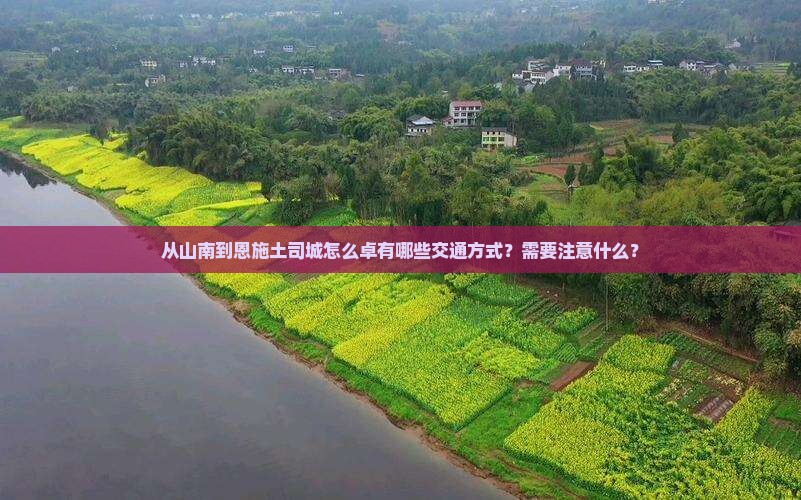 从山南到恩施土司城怎么卓有哪些交通方式？需要注意什么？