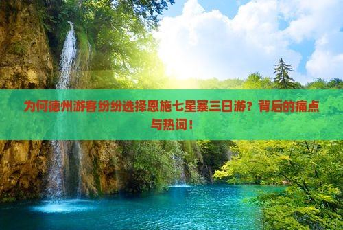 为何德州游客纷纷选择恩施七星寨三日游？背后的痛点与热词！