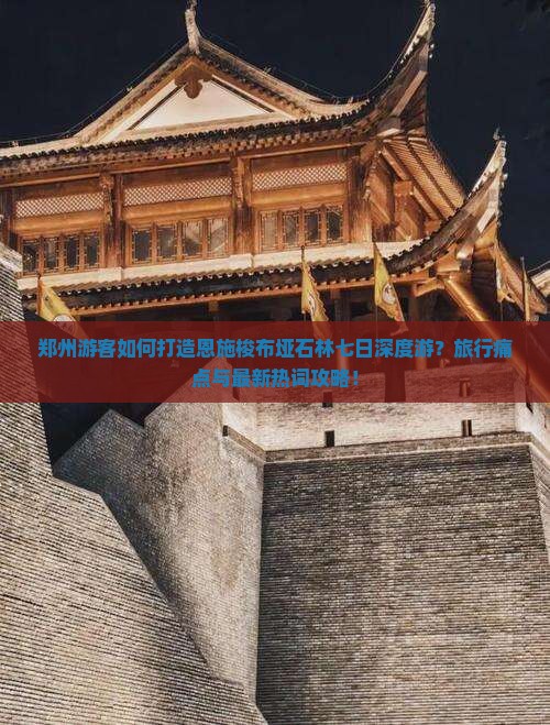 郑州游客如何打造恩施梭布垭石林七日深度游？旅行痛点与最新热词攻略！