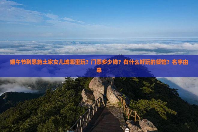 端午节到恩施土家女儿城哪里玩？门票多少钱？有什么好玩的餐馆？名字由来