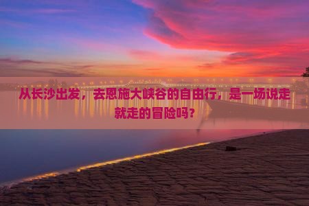从长沙出发，去恩施大峡谷的自由行，是一场说走就走的冒险吗？