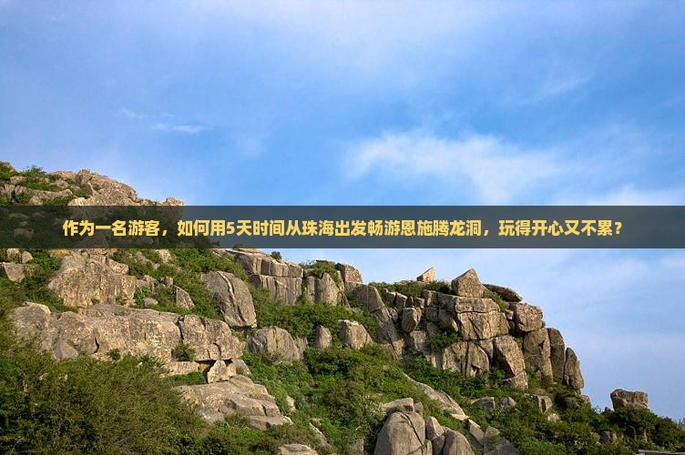 作为一名游客，如何用5天时间从珠海出发畅游恩施腾龙洞，玩得开心又不累？